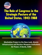 The Role of Congress in the Strategic Posture of the United States, 1942-1960: Manhattan Project to the New Look, Atomic Infrastructure and Nuclear Weapons Institutions, Air Power, H-Bomb, ICBM