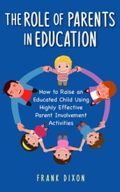 The Role of Parents in Education: How to Raise an Educated Child Using Highly Effective Parent Involvement Activities