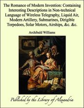 The Romance of Modern Invention: Containing Interesting Descriptions in Non-technical Language of Wireless Telegraphy, Liquid Air, Modern Artillery, Submarines, Dirigible Torpedoes, Solar Motors, Airships, &c. &c.