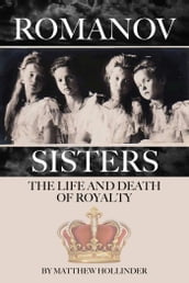The Romanov Sisters: The Life and Death of Royalty