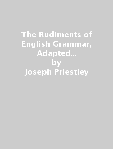 The Rudiments of English Grammar, Adapted to the Use of Schools; With Examples of English Composition - Joseph Priestley