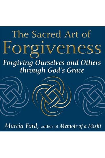 The Sacred Art of Forgiveness: Forgiving Ourselves and Others through God's Grace - Marcia Ford