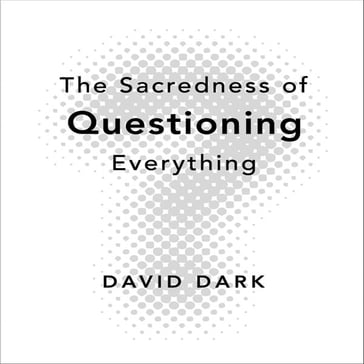 The Sacredness of Questioning Everything - David Dark