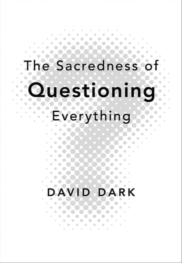 The Sacredness of Questioning Everything - David Dark