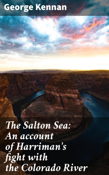 The Salton Sea: An account of Harriman's fight with the Colorado River - George Kennan