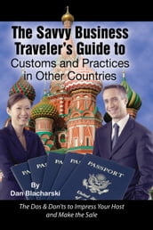 The Savvy Business Traveler s Guide to Customs and Practices in Other Countries: The Dos & Don ts to Impress Your Host and Make the Sale