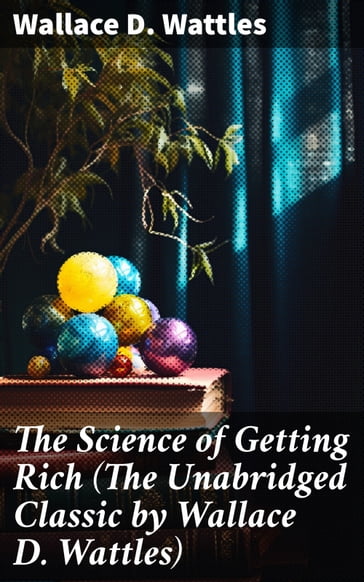 The Science of Getting Rich (The Unabridged Classic by Wallace D. Wattles) - Wallace D. Wattles