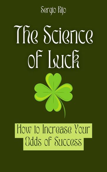 The Science of Luck: How to Increase Your Odds of Success - Sergio Rijo