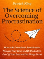 The Science of Overcoming Procrastination: How to Be Disciplined, Break Inertia, Manage Your Time, and Be Productive. Get Off Your Butt and Get Things Done!