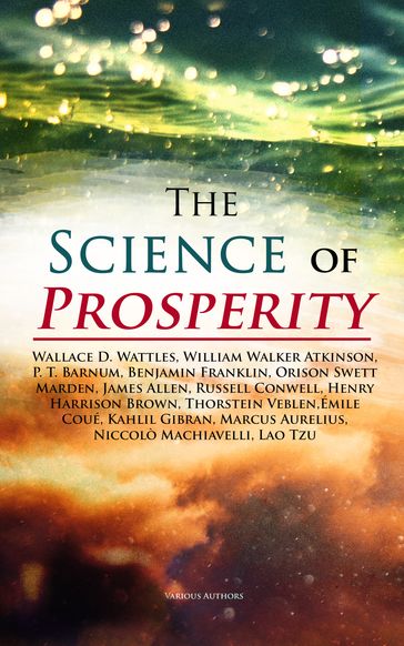 The Science of Prosperity - Benjamin Franklin - Henry Harrison Brown - Allen James - Kahlil Gibran - Lao-Tzu - Marcus Aurelius - Niccolò Machiavelli - Orison Swett Marden - P. T. Barnum - Russell Conwell - Thorstein Veblen - Wallace D. Wattles - William Walker Atkinson - Émile Coué