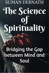 The Science of Spirituality: Bridging the Gap between Mind and Soul