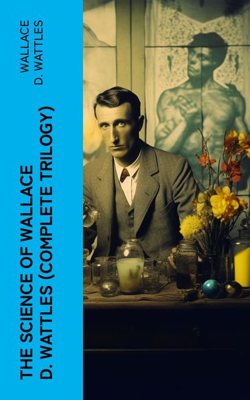 The Science of Wallace D. Wattles (Complete Trilogy) - Wallace D. Wattles