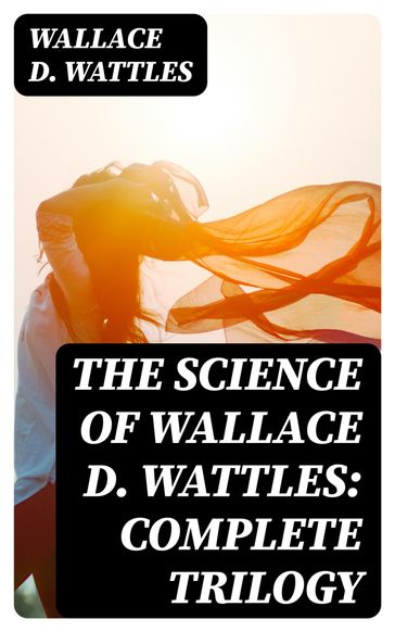 The Science of Wallace D. Wattles: Complete Trilogy - Wallace D. Wattles