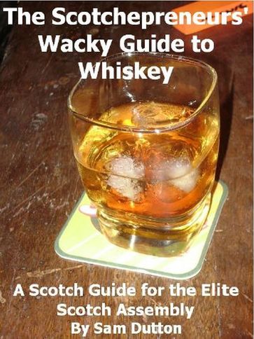 The Scotchepreneurs' Wacky Guide to Whiskey, a Scotch Guide for the Elite Scotch Assembly - Sam Dutton