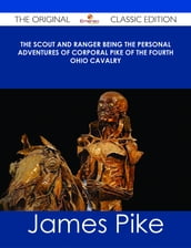 The Scout and Ranger Being the Personal Adventures of Corporal Pike of the Fourth Ohio cavalry - The Original Classic Edition