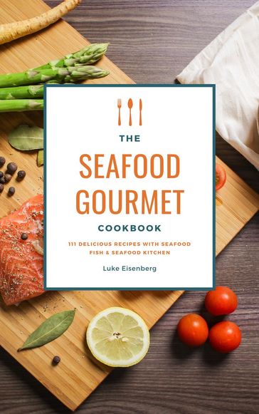 The Seafood Gourmet Cookbook: 111 Delicious Recipes With Seafood (Fish & Seafood Kitchen) - Luke Eisenberg