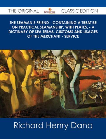 The Seaman's Friend - Containing a treatise on practical seamanship, with plates, - a dictinary of sea terms, customs and usages of the merchant - service - The Original Classic Edition - Richard Henry Dana