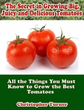 The Secret In Growing Big, Juicy and Delicious Tomatoes: All the Things You Must Know to Grow the Best Tomatoes