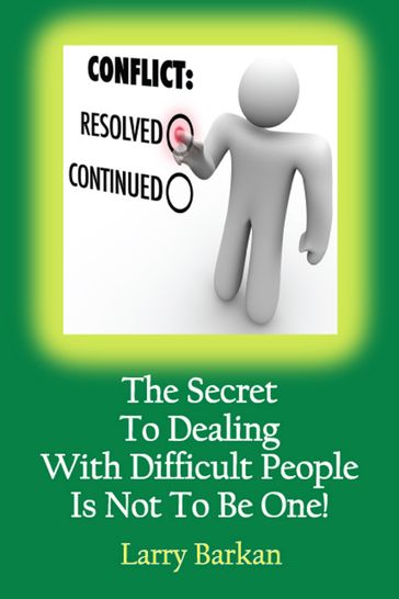 The Secret To Dealing With Difficult People Is Not To Be One: 7 Tactics To Disarm Difficult People - Larry Barkan