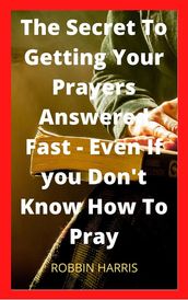 The Secret To Getting Your Prayers Answered Fast - Even If you Don t Know How To Pray