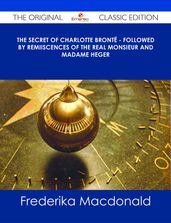 The Secret of Charlotte Brontë - Followed by Remiiscences of the real Monsieur and Madame Heger - The Original Classic Edition