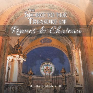 The Secret to the Treasure of Rennes-Le-Chateau - Michael Alan Kuhn