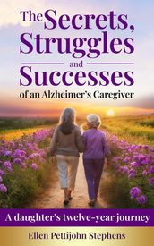 The Secrets, Struggles and Successes of an Alzheimer s Caregiver: A daughter s twelve-year journey