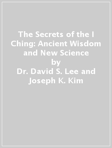 The Secrets of the I Ching: Ancient Wisdom and New Science - Dr. David S. Lee and Joseph K. Kim