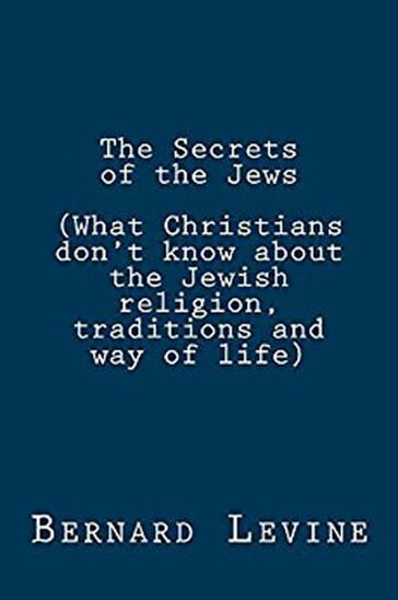 The Secrets of the Jews (What Christians Don't Know About the Jewish Religion, Traditions and Way of Life) - Bernard Levine