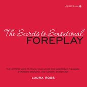 The Secrets to Sensational Foreplay: The Hottest Ways to Touch Your Lover for Incredible Pleasure, Stronger Orgasms, and Longer, Better Sex