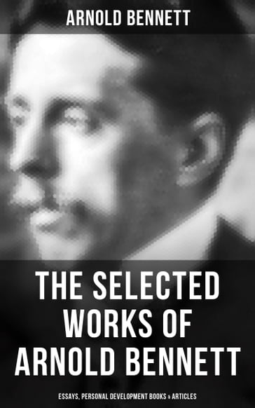 The Selected Works of Arnold Bennett: Essays, Personal Development Books & Articles - Arnold Bennett