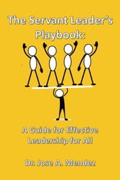 The Servant Leader s Playbook: A Guide to Effective Leadership for All