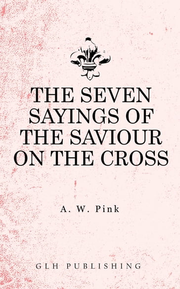 The Seven Sayings of the Saviour on the Cross - Arthur W. Pink