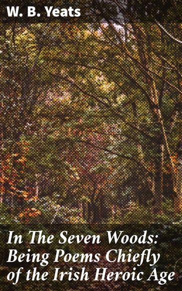 In The Seven Woods: Being Poems Chiefly of the Irish Heroic Age - W. B. Yeats