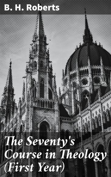 The Seventy's Course in Theology (First Year) - B. H. Roberts