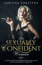 The Sexually Confident Woman: A Guide in Resolving Embarrassing Women Issues and Attaining Sexual Confidence