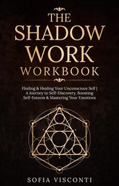 The Shadow Work Workbook: Finding & Healing Your Unconscious Self   A Journey to Self-Discovery, Boosting Self-Esteem & Mastering Your Emotions