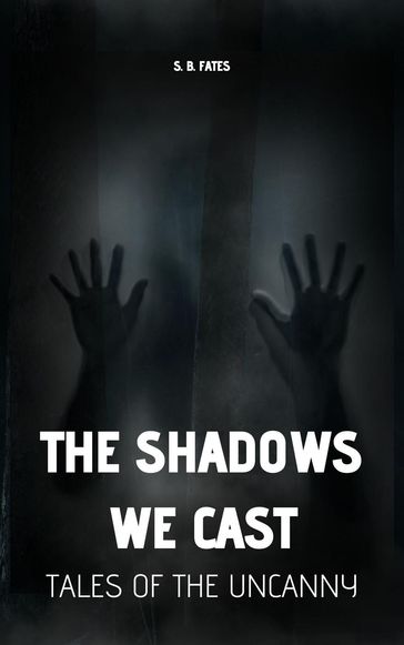 The Shadows We Cast: Tales of the Uncanny - S.B. Fates