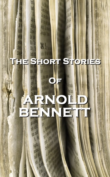 The Short Stories Of Arnold Bennett - Arnold Bennett