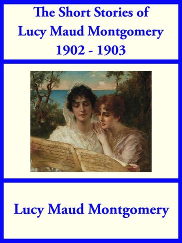 The Short Stories of Lucy Maud Montgomery from 1902-1903 - Lucy Maud Montgomery