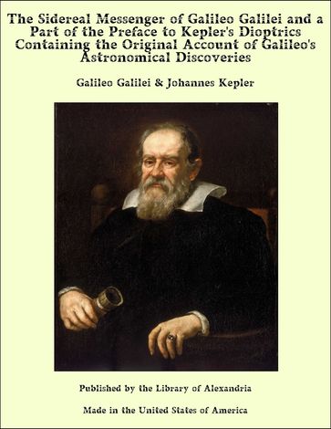 The Sidereal Messenger of Galileo Galilei and a Part of the Preface to Kepler's Dioptrics Containing the Original Account of Galileo's Astronomical Discoveries - Galileo Galilei - Johannes Kepler