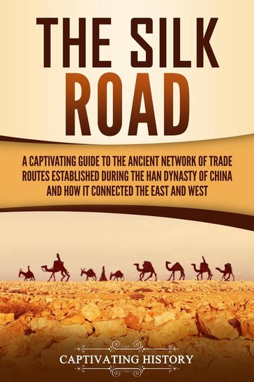 The Silk Road: A Captivating Guide to the Ancient Network of Trade Routes Established during the Han Dynasty of China and How It Connected the East and West - Captivating History