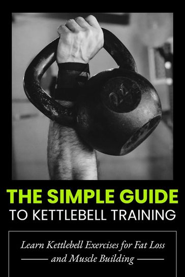 The Simple Guide to Kettlebell Training: Learn Kettlebell Exercises for Fat Loss and Muscle Building - Dorian Carter