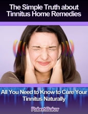The Simple Truth About Tinnitus Home Remedies : All You Need to Know to Cure Your Tinnitus Naturally