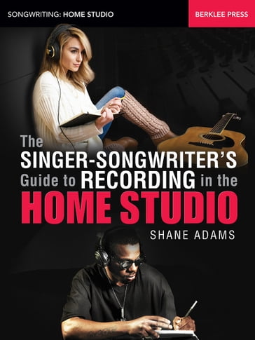 The Singer-Songwriter's Guide to Recording in the Home Studio - Shane Adams