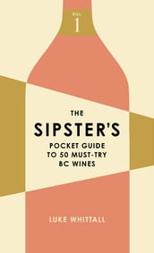 The Sipster s Pocket Guide to 50 Must-Try BC Wines: Volume 1