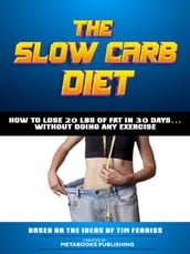 The Slow Carb Diet - How To Lose 20 Lbs Of Fat In 30 Days Without Doing Any Exercise
