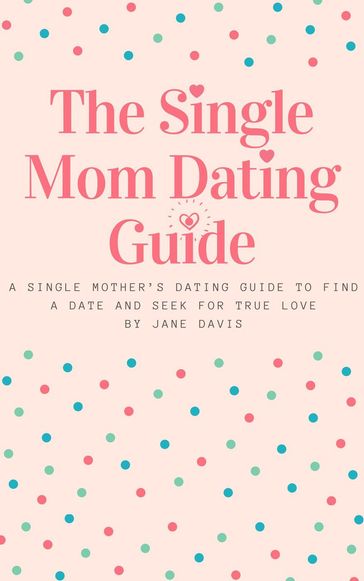 The Smart Single Mom Dating Guide: A Single Mother's Dating Guide to Find a Date and Seek for True Love - Jane Davis