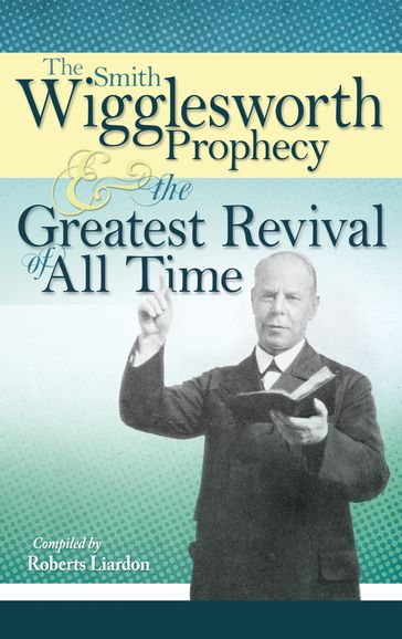 The Smith Wigglesworth Prophecy and the Greatest Revival of All Time - Roberts Liardon - Smith Wigglesworth