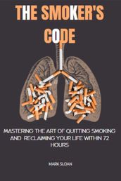 The Smoker s Code : Mastering the art of Quitting Smoking and Reclaiming Your Life Within 72 Hours